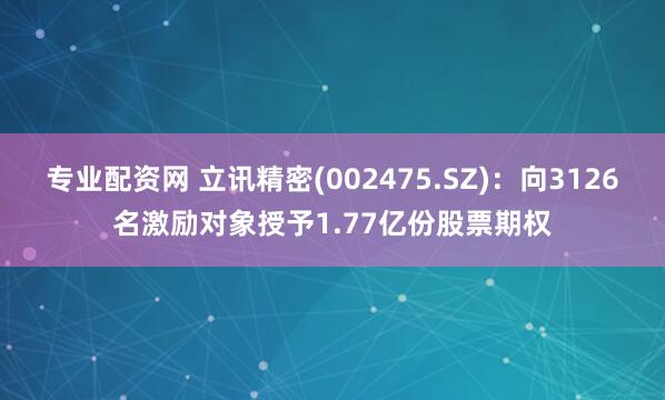 专业配资网 立讯精密(002475.SZ)：向3126名激励对象授予1.77亿份股票期权