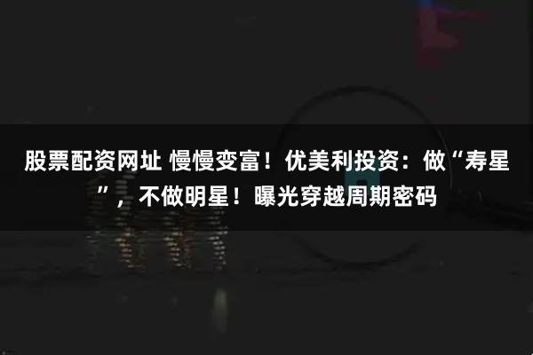 股票配资网址 慢慢变富！优美利投资：做“寿星”，不做明星！曝光穿越周期密码