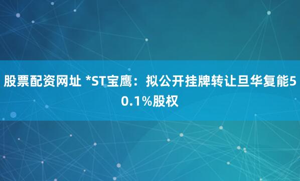 股票配资网址 *ST宝鹰：拟公开挂牌转让旦华复能50.1%股权