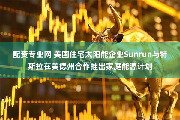 配资专业网 美国住宅太阳能企业Sunrun与特斯拉在美德州合作推出家庭能源计划