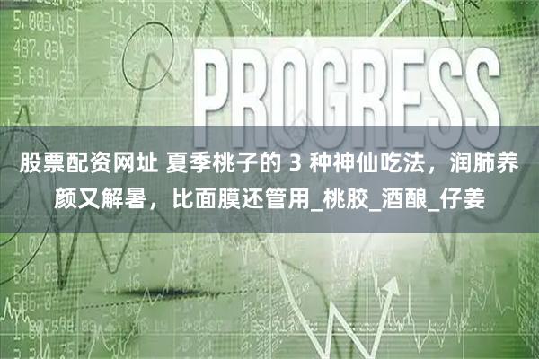 股票配资网址 夏季桃子的 3 种神仙吃法，润肺养颜又解暑，比面膜还管用_桃胶_酒酿_仔姜