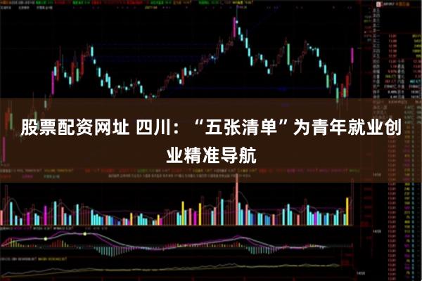 股票配资网址 四川：“五张清单”为青年就业创业精准导航