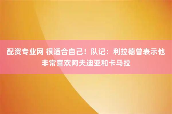 配资专业网 很适合自己！队记：利拉德曾表示他非常喜欢阿夫迪亚和卡马拉