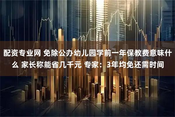 配资专业网 免除公办幼儿园学前一年保教费意味什么 家长称能省几千元 专家：3年均免还需时间