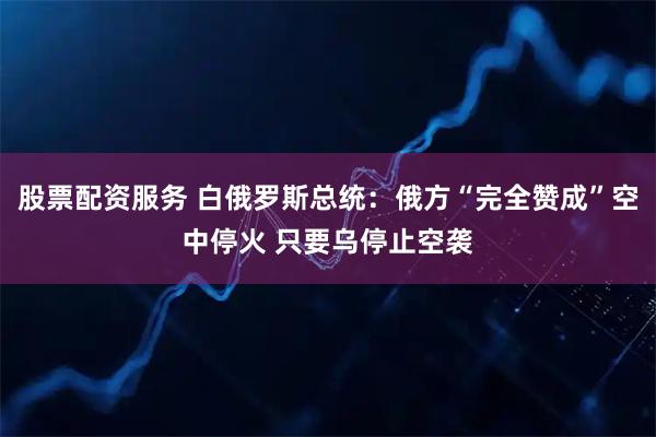股票配资服务 白俄罗斯总统：俄方“完全赞成”空中停火 只要乌停止空袭