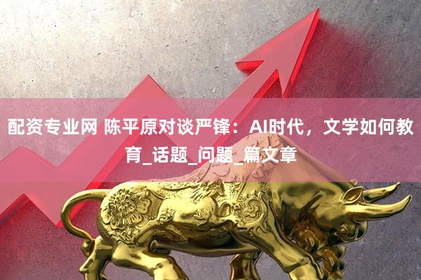 配资专业网 陈平原对谈严锋：AI时代，文学如何教育_话题_问题_篇文章