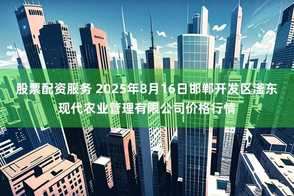 股票配资服务 2025年8月16日邯郸开发区滏东现代农业管理有限公司价格行情