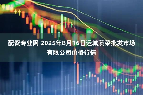 配资专业网 2025年8月16日运城蔬菜批发市场有限公司价格行情