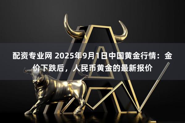 配资专业网 2025年9月1日中国黄金行情：金价下跌后，人民币黄金的最新报价
