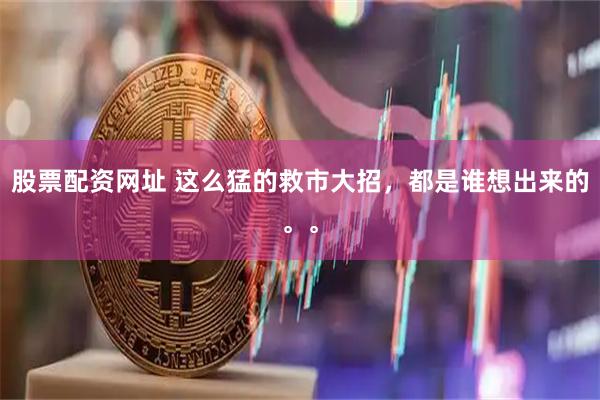 股票配资网址 这么猛的救市大招，都是谁想出来的。。