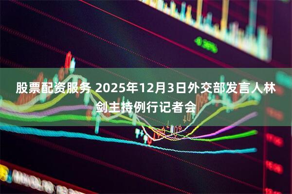 股票配资服务 2025年12月3日外交部发言人林剑主持例行记者会